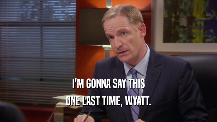 I'M GONNA SAY THIS ONE LAST TIME, WYATT. 