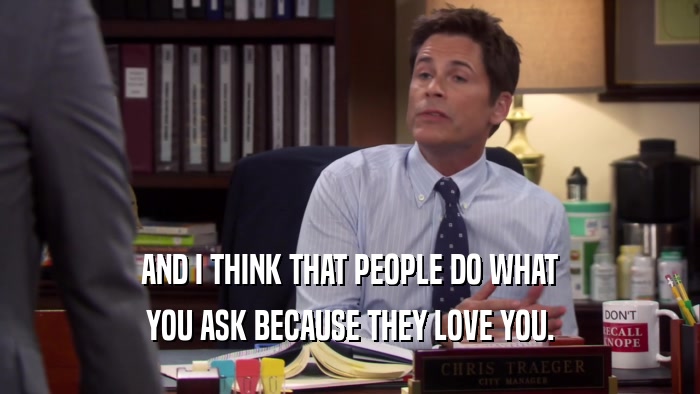 AND I THINK THAT PEOPLE DO WHAT YOU ASK BECAUSE THEY LOVE YOU. 