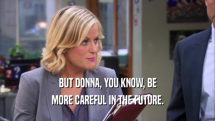 BUT DONNA, YOU KNOW, BE MORE CAREFUL IN THE FUTURE. 