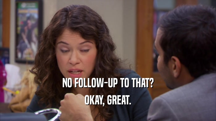 NO FOLLOW-UP TO THAT? OKAY, GREAT. 