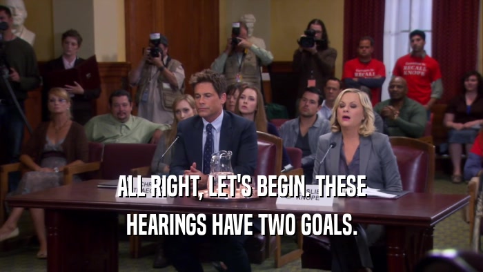 ALL RIGHT, LET'S BEGIN. THESE HEARINGS HAVE TWO GOALS. 