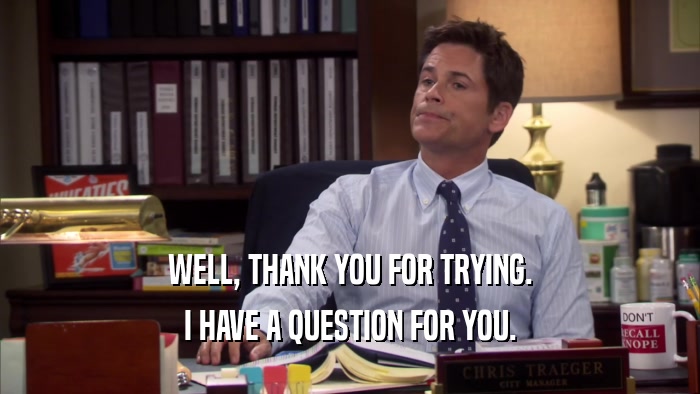 WELL, THANK YOU FOR TRYING. I HAVE A QUESTION FOR YOU. 