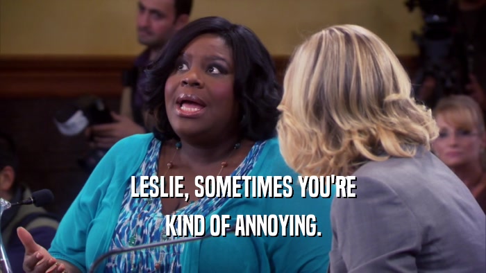 LESLIE, SOMETIMES YOU'RE KIND OF ANNOYING. 
