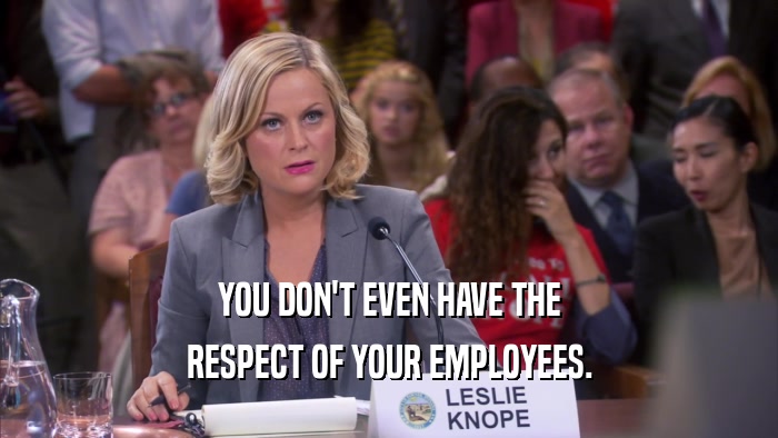 YOU DON'T EVEN HAVE THE RESPECT OF YOUR EMPLOYEES. 