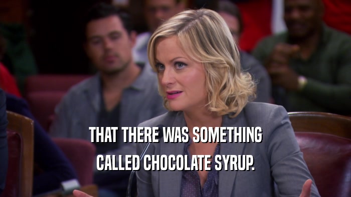 THAT THERE WAS SOMETHING CALLED CHOCOLATE SYRUP. 