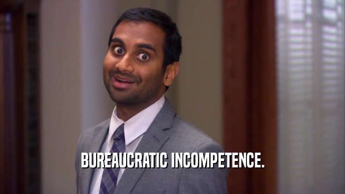 BUREAUCRATIC INCOMPETENCE.  