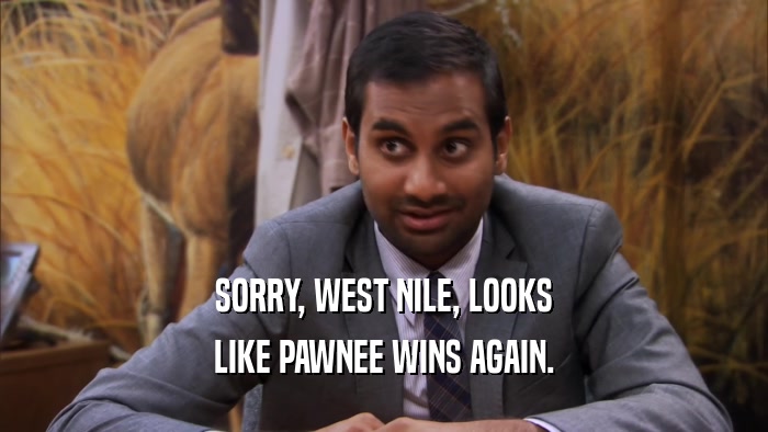 SORRY, WEST NILE, LOOKS LIKE PAWNEE WINS AGAIN. 