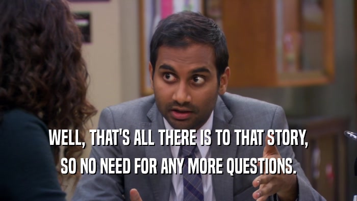WELL, THAT'S ALL THERE IS TO THAT STORY, SO NO NEED FOR ANY MORE QUESTIONS. 
