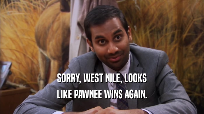 SORRY, WEST NILE, LOOKS LIKE PAWNEE WINS AGAIN. 