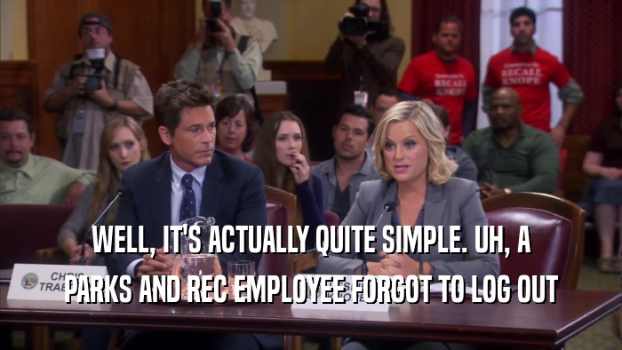 WELL, IT'S ACTUALLY QUITE SIMPLE. UH, A PARKS AND REC EMPLOYEE FORGOT TO LOG OUT 