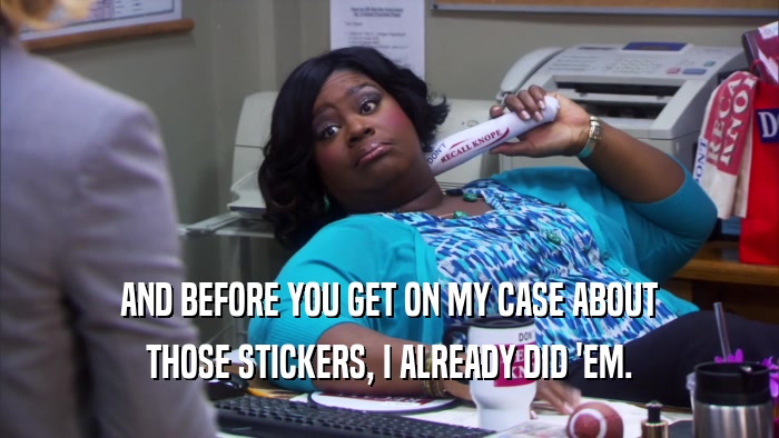 AND BEFORE YOU GET ON MY CASE ABOUT THOSE STICKERS, I ALREADY DID 'EM. 