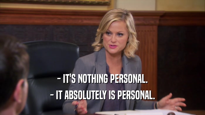 - IT'S NOTHING PERSONAL. - IT ABSOLUTELY IS PERSONAL. 