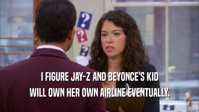 I FIGURE JAY-Z AND BEYONCE'S KID
 WILL OWN HER OWN AIRLINE EVENTUALLY.
 