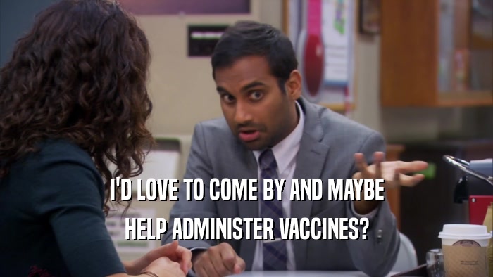 I'D LOVE TO COME BY AND MAYBE HELP ADMINISTER VACCINES? 