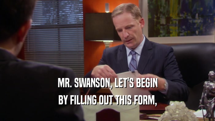 MR. SWANSON, LET'S BEGIN BY FILLING OUT THIS FORM, 