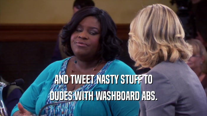 AND TWEET NASTY STUFF TO DUDES WITH WASHBOARD ABS. 