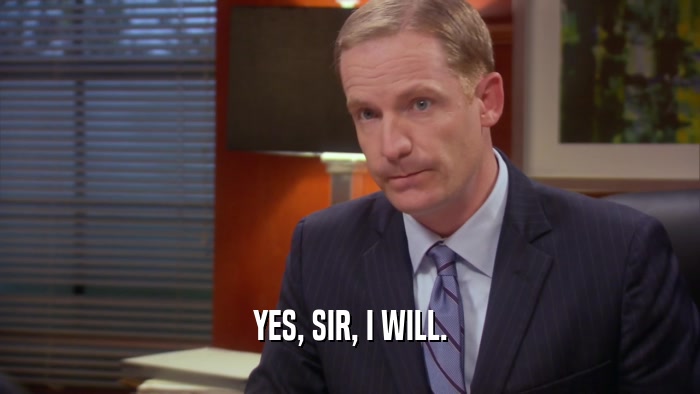 YES, SIR, I WILL.  