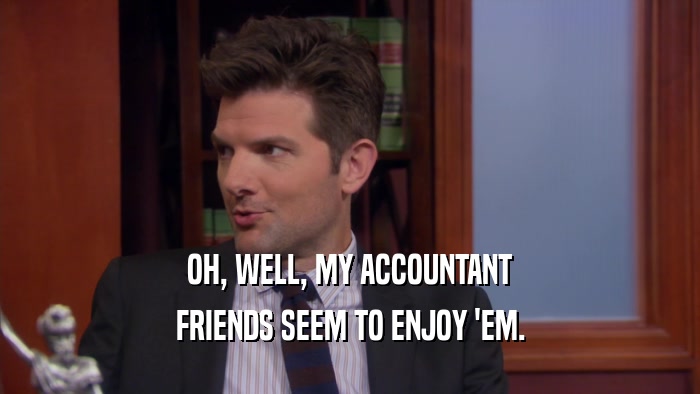 OH, WELL, MY ACCOUNTANT FRIENDS SEEM TO ENJOY 'EM. 