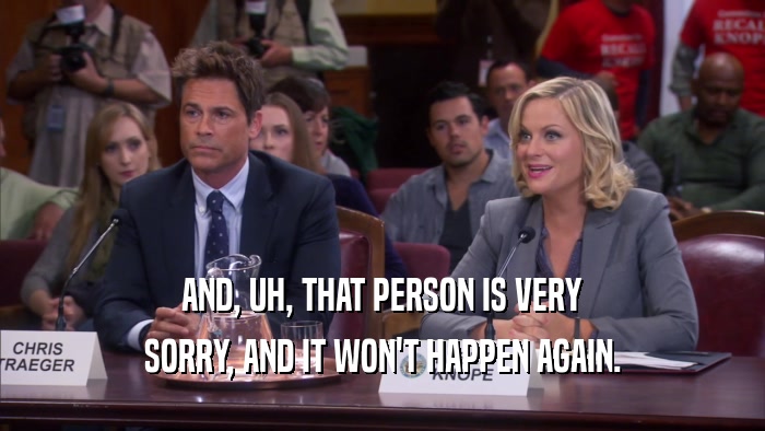 AND, UH, THAT PERSON IS VERY SORRY, AND IT WON'T HAPPEN AGAIN. 
