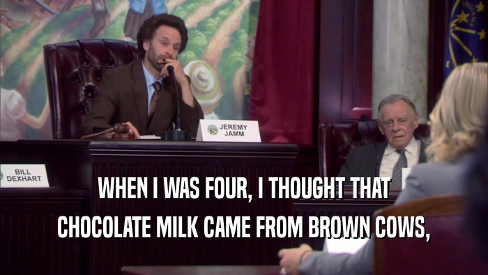 WHEN I WAS FOUR, I THOUGHT THAT CHOCOLATE MILK CAME FROM BROWN COWS, 