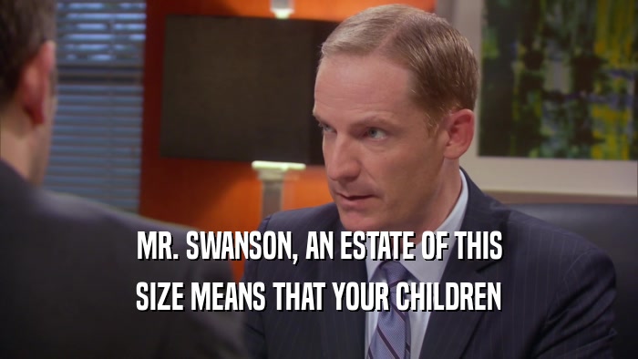 MR. SWANSON, AN ESTATE OF THIS SIZE MEANS THAT YOUR CHILDREN 