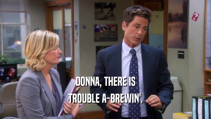 DONNA, THERE IS TROUBLE A-BREWIN'. 