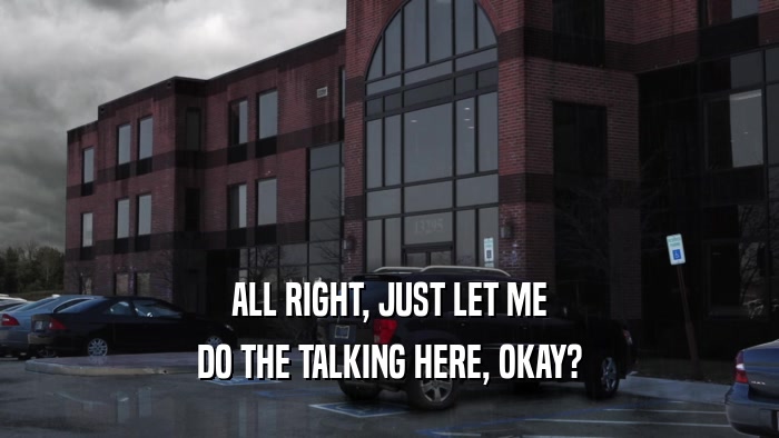 ALL RIGHT, JUST LET ME DO THE TALKING HERE, OKAY? 