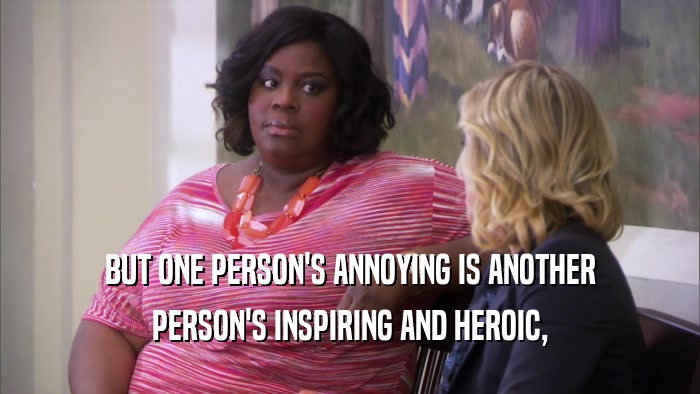 BUT ONE PERSON'S ANNOYING IS ANOTHER
 PERSON'S INSPIRING AND HEROIC,
 