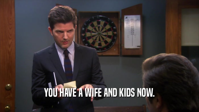 YOU HAVE A WIFE AND KIDS NOW.  