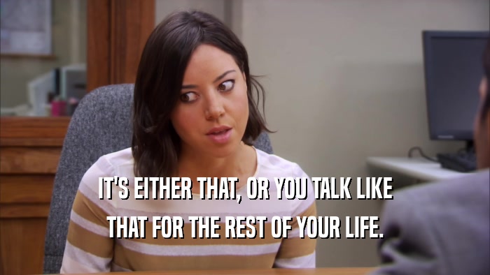 IT'S EITHER THAT, OR YOU TALK LIKE THAT FOR THE REST OF YOUR LIFE. 