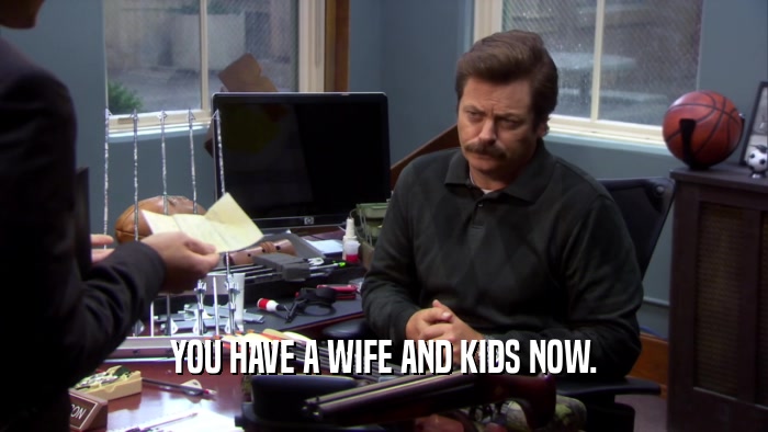 YOU HAVE A WIFE AND KIDS NOW.  