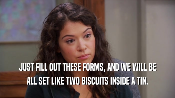 JUST FILL OUT THESE FORMS, AND WE WILL BE ALL SET LIKE TWO BISCUITS INSIDE A TIN. 