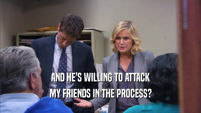 AND HE'S WILLING TO ATTACK MY FRIENDS IN THE PROCESS? 