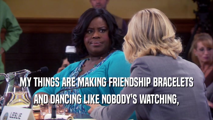 MY THINGS ARE MAKING FRIENDSHIP BRACELETS AND DANCING LIKE NOBODY'S WATCHING, 