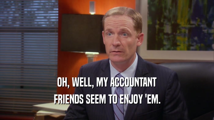 OH, WELL, MY ACCOUNTANT FRIENDS SEEM TO ENJOY 'EM. 