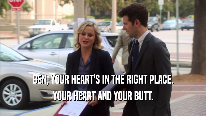 BEN, YOUR HEART'S IN THE RIGHT PLACE. YOUR HEART AND YOUR BUTT. 