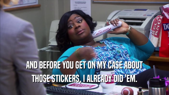 AND BEFORE YOU GET ON MY CASE ABOUT THOSE STICKERS, I ALREADY DID 'EM. 