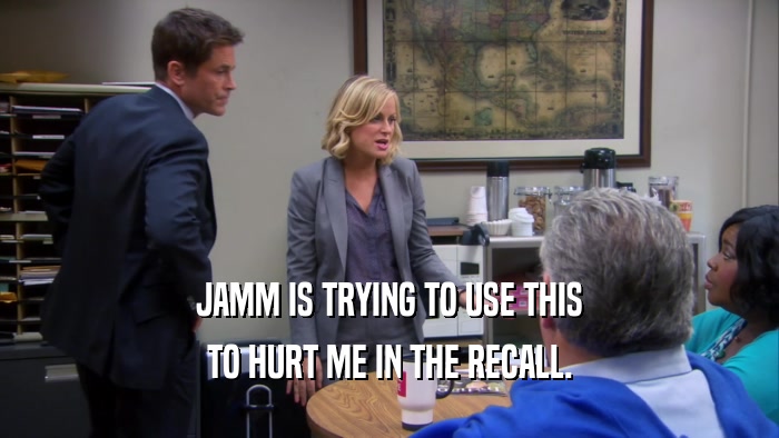 JAMM IS TRYING TO USE THIS TO HURT ME IN THE RECALL. 