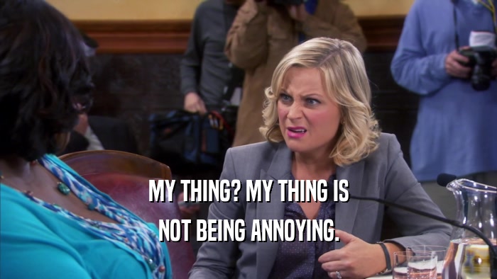 MY THING? MY THING IS NOT BEING ANNOYING. 