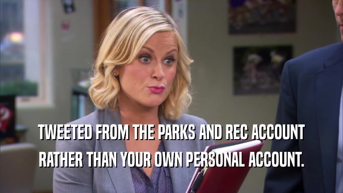 TWEETED FROM THE PARKS AND REC ACCOUNT RATHER THAN YOUR OWN PERSONAL ACCOUNT. 
