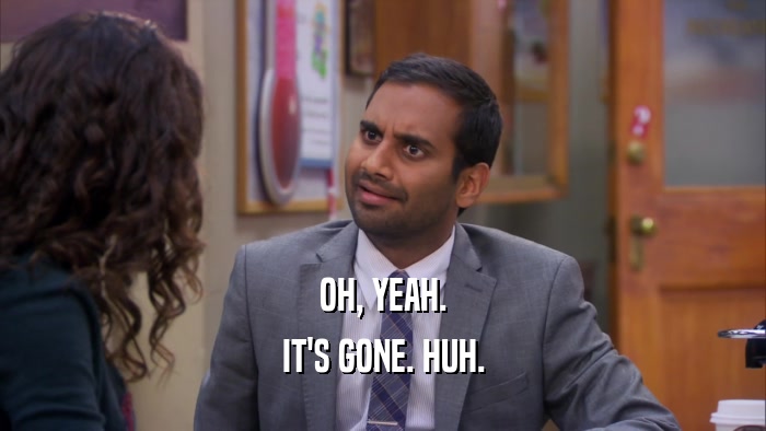 OH, YEAH. IT'S GONE. HUH. 