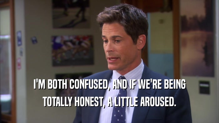 I'M BOTH CONFUSED, AND IF WE'RE BEING TOTALLY HONEST, A LITTLE AROUSED. 