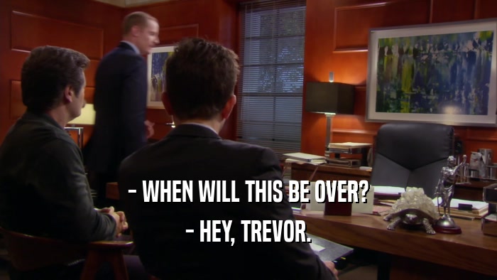 - WHEN WILL THIS BE OVER? - HEY, TREVOR. 