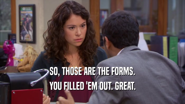 SO, THOSE ARE THE FORMS. YOU FILLED 'EM OUT. GREAT. 