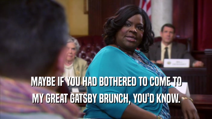 MAYBE IF YOU HAD BOTHERED TO COME TO MY GREAT GATSBY BRUNCH, YOU'D KNOW. 