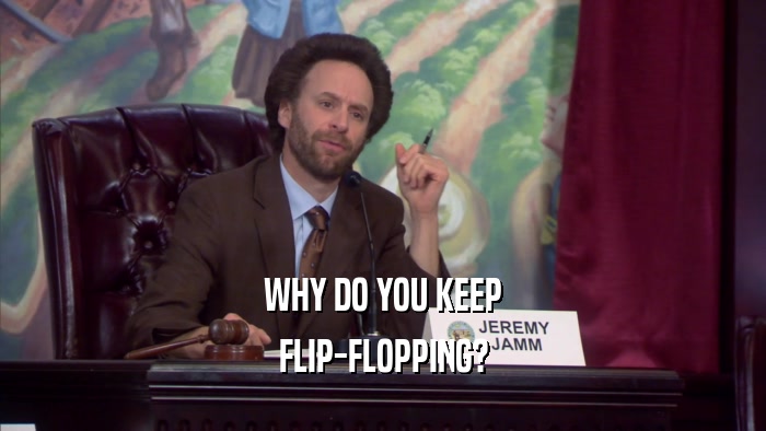 WHY DO YOU KEEP FLIP-FLOPPING? 