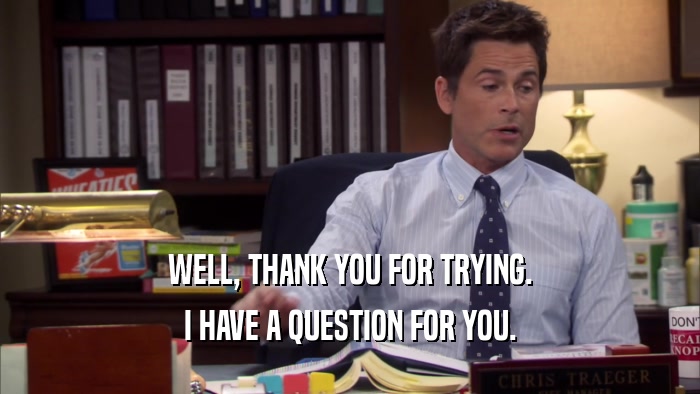 WELL, THANK YOU FOR TRYING. I HAVE A QUESTION FOR YOU. 