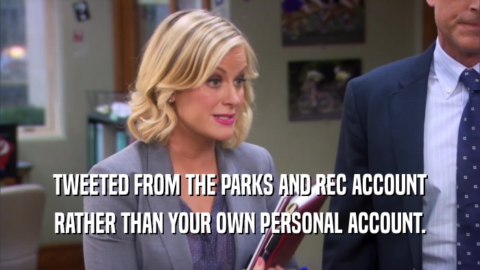 TWEETED FROM THE PARKS AND REC ACCOUNT RATHER THAN YOUR OWN PERSONAL ACCOUNT. 