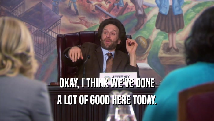 OKAY, I THINK WE'VE DONE A LOT OF GOOD HERE TODAY. 