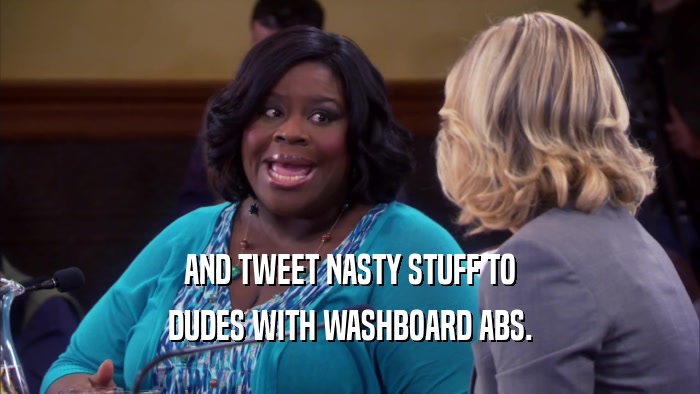 AND TWEET NASTY STUFF TO DUDES WITH WASHBOARD ABS. 